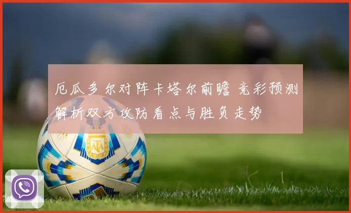 厄瓜多尔对阵卡塔尔前瞻 竞彩预测解析双方攻防看点与胜负走势