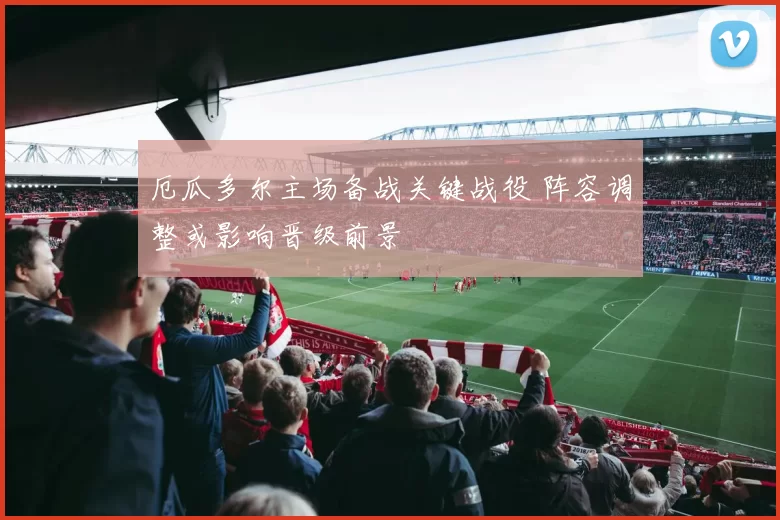 厄瓜多尔主场备战关键战役 阵容调整或影响晋级前景