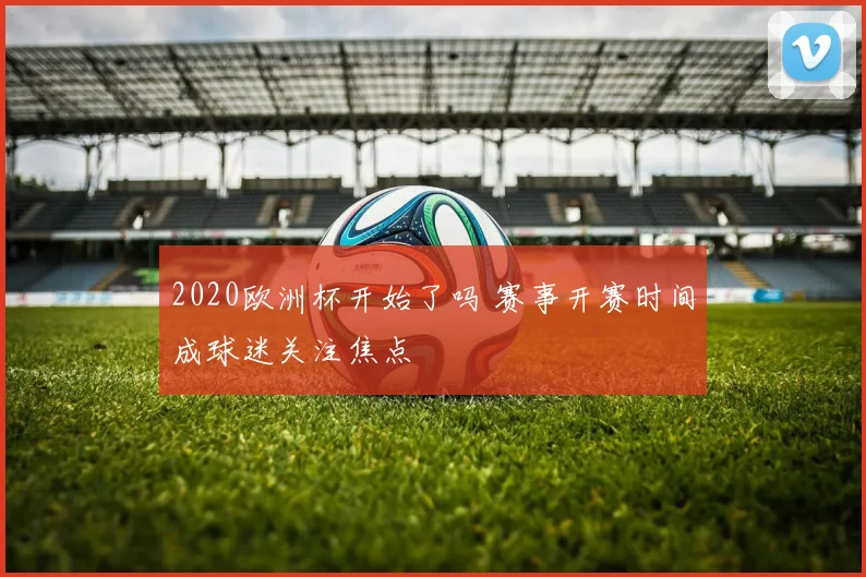 2020欧洲杯开始了吗 赛事开赛时间成球迷关注焦点