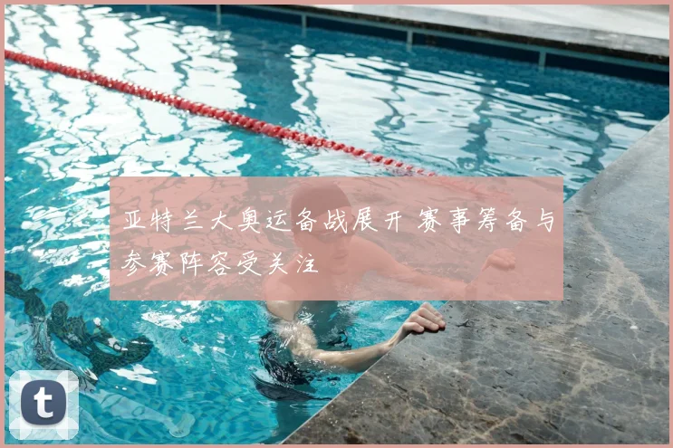 亚特兰大奥运备战展开 赛事筹备与参赛阵容受关注