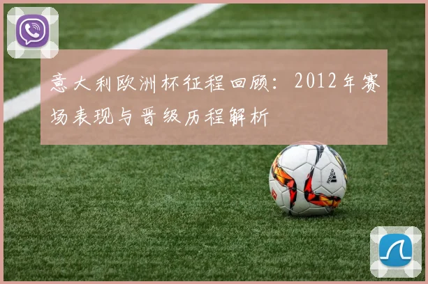 意大利欧洲杯征程回顾:2012年赛场表现与晋级历程解析