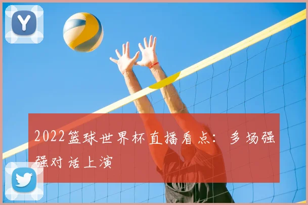 2022篮球世界杯直播看点:多场强强对话上演