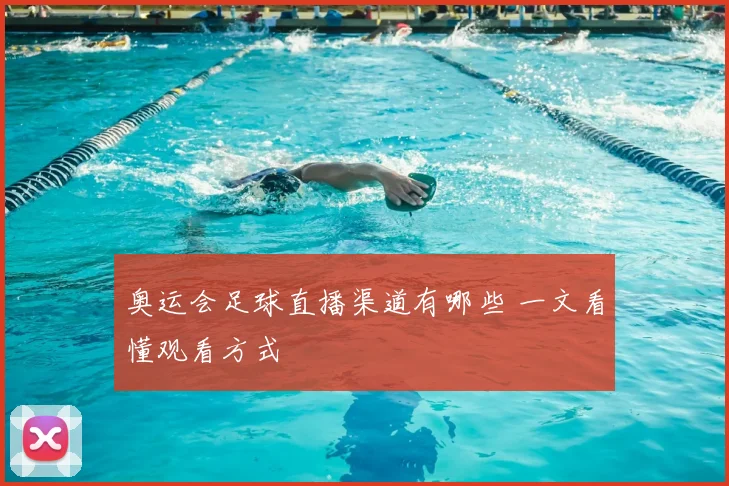 奥运会足球直播渠道有哪些 一文看懂观看方式