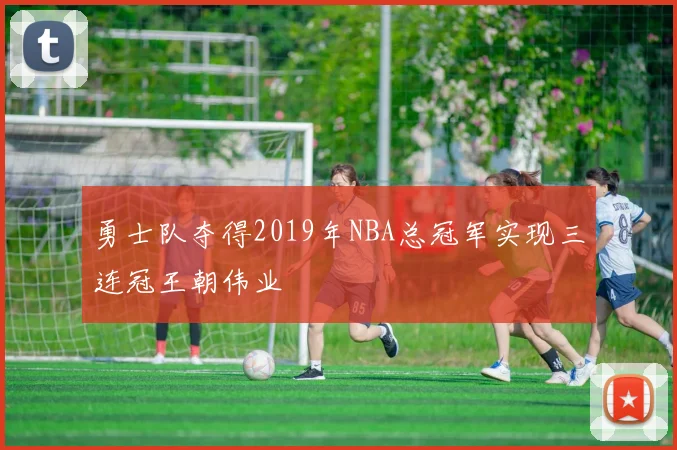 勇士队夺得2019年NBA总冠军实现三连冠王朝伟业
