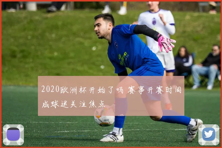 2020欧洲杯开始了吗 赛事开赛时间成球迷关注焦点