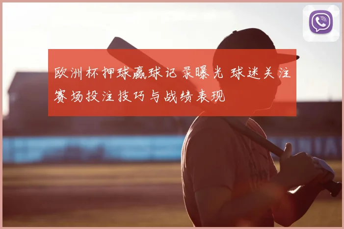 欧洲杯押球赢球记录曝光 球迷关注赛场投注技巧与战绩表现