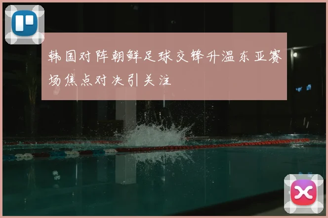 韩国对阵朝鲜足球交锋升温东亚赛场焦点对决引关注
