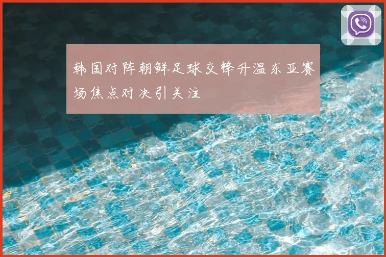 韩国对阵朝鲜足球交锋升温东亚赛场焦点对决引关注