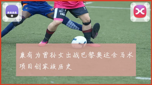康有为曾孙女出战巴黎奥运会马术项目创家族历史