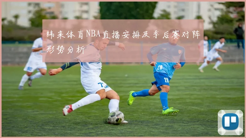 纬来体育NBA直播安排及季后赛对阵形势分析
