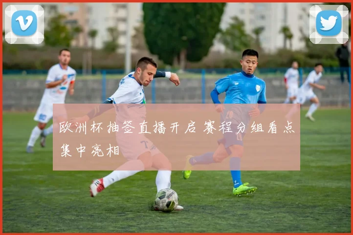 欧洲杯抽签直播开启 赛程分组看点集中亮相