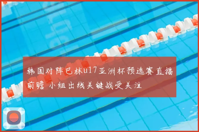 韩国对阵巴林u17亚洲杯预选赛直播前瞻 小组出线关键战受关注