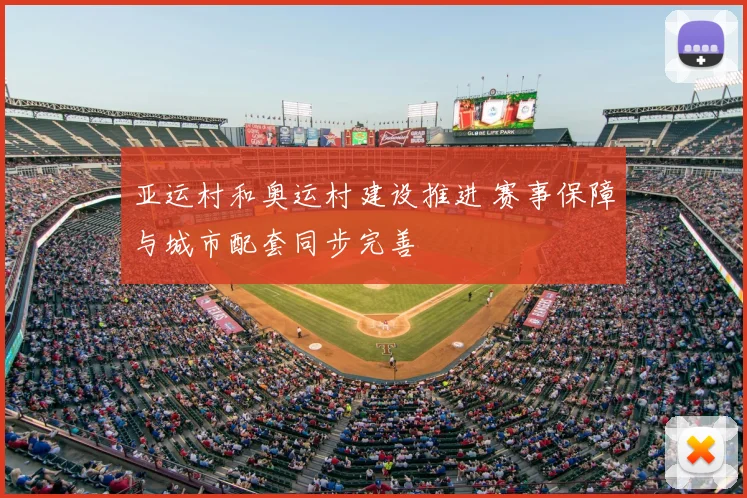 亚运村和奥运村建设推进 赛事保障与城市配套同步完善