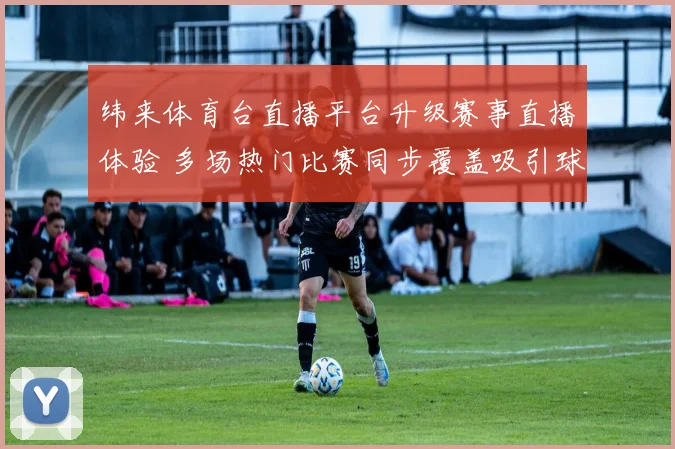 纬来体育台直播平台升级赛事直播体验 多场热门比赛同步覆盖吸引球迷关注