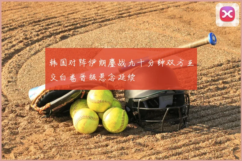 韩国对阵伊朗鏖战九十分钟双方互交白卷晋级悬念延续